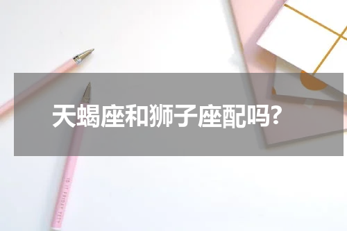 天蝎座和狮子座配吗?