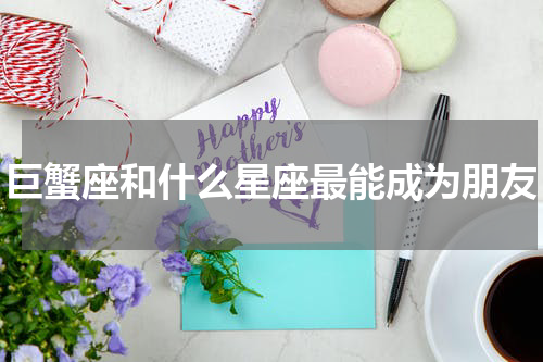 巨蟹座和什么星座最能成为朋友
