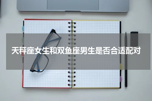 天秤座女生和双鱼座男生是否合适配对