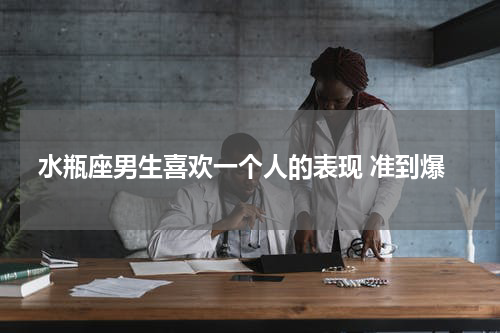 水瓶座男生喜欢一个人的表现 准到爆