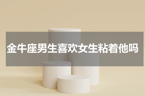 金牛座男生喜欢女生粘着他吗