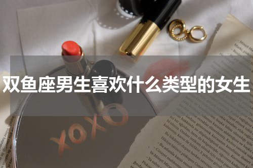 双鱼座男生喜欢什么类型的女生