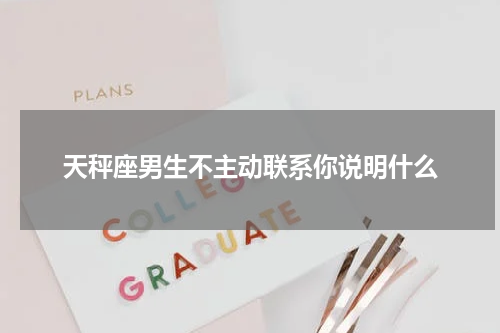 天秤座男生不主动联系你说明什么