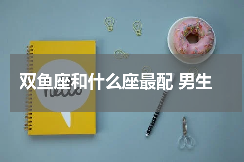 双鱼座和什么座最配 男生