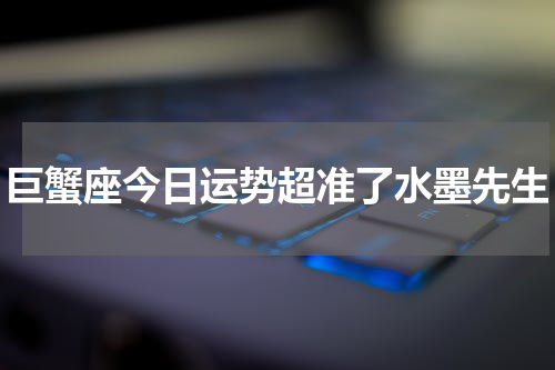 巨蟹座今日运势超准了水墨先生