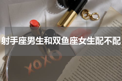 射手座男生和双鱼座女生配不配