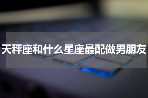 天秤座和什么星座最配做男朋友