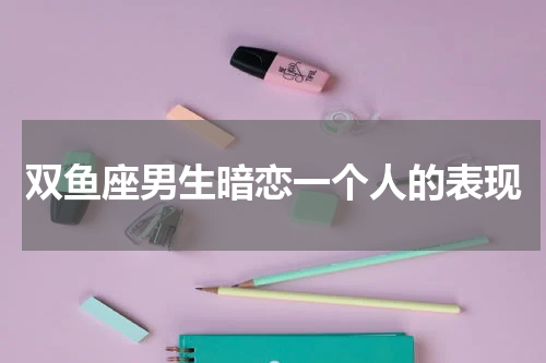 双鱼座男生暗恋一个人的表现