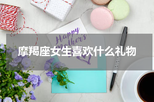 摩羯座女生喜欢什么礼物