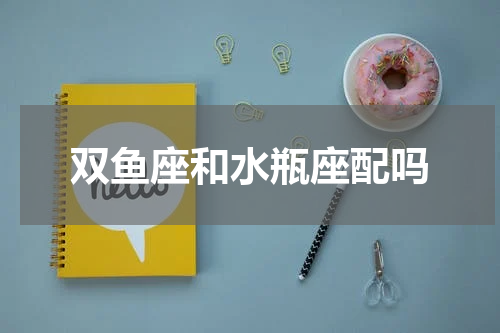 双鱼座和水瓶座配吗