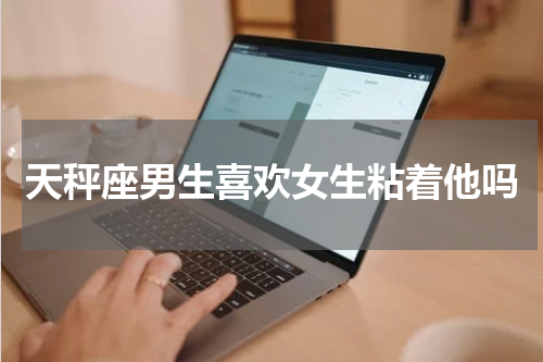 天秤座男生喜欢女生粘着他吗