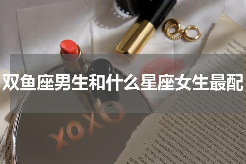 双鱼座男生和什么星座女生最配