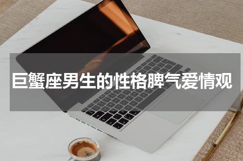 巨蟹座男生的性格脾气爱情观