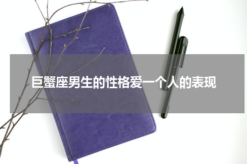 巨蟹座男生的性格爱一个人的表现