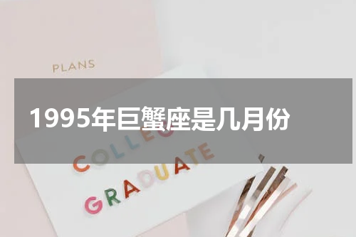 1995年巨蟹座是几月份
