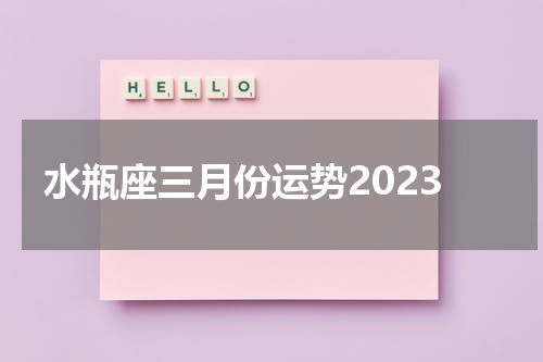 水瓶座三月份运势2023