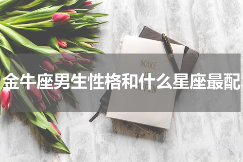 金牛座男生性格和什么星座最配