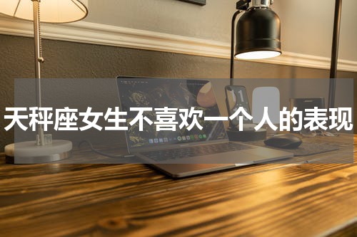天秤座女生不喜欢一个人的表现