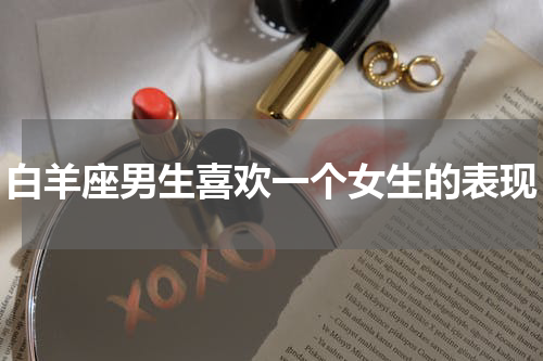 白羊座男生喜欢一个女生的表现