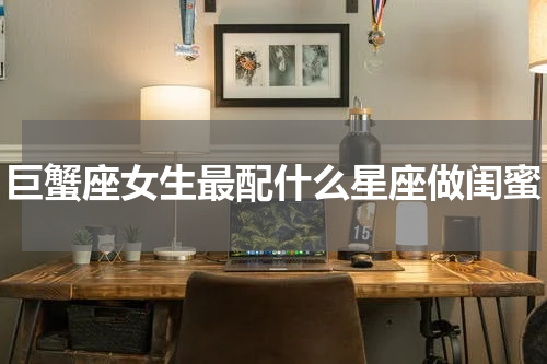 巨蟹座女生最配什么星座做闺蜜
