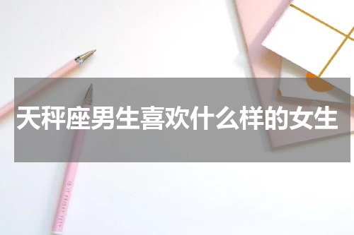 天秤座男生喜欢什么样的女生