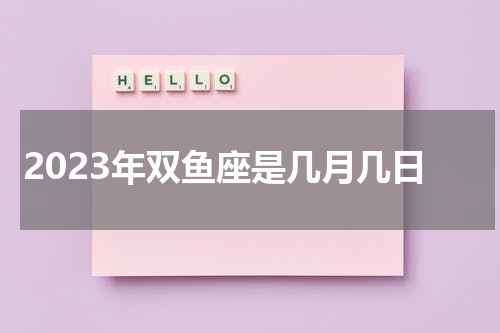2023年双鱼座是几月几日