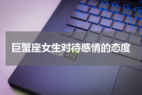 巨蟹座女生对待感情的态度