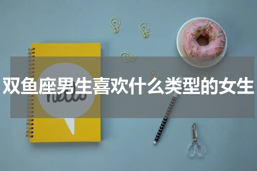 双鱼座男生喜欢什么类型的女生