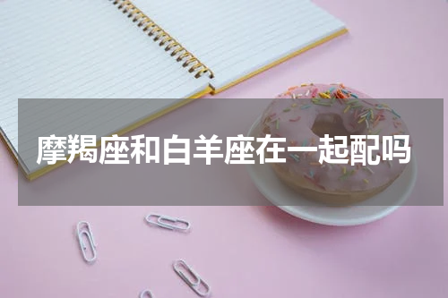 摩羯座和白羊座在一起配吗