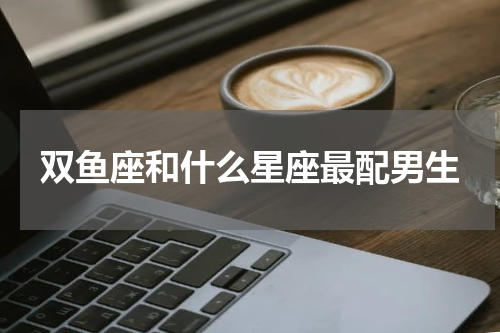双鱼座和什么星座最配男生