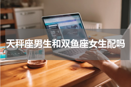 天秤座男生和双鱼座女生配吗