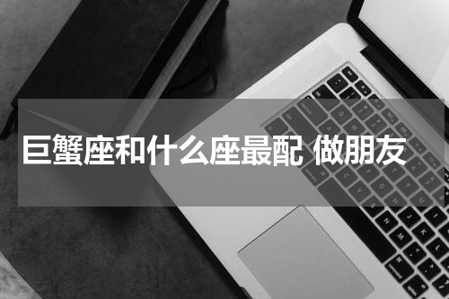 巨蟹座和什么座最配 做朋友