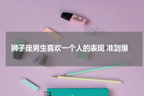 狮子座男生喜欢一个人的表现 准到爆