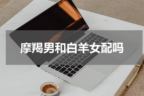 摩羯男和白羊女配吗