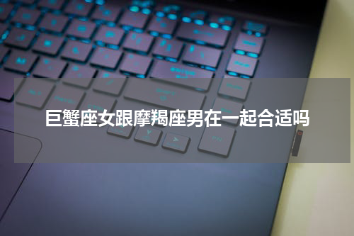 巨蟹座女跟摩羯座男在一起合适吗