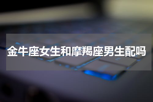金牛座女生和摩羯座男生配吗