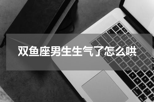 双鱼座男生生气了怎么哄