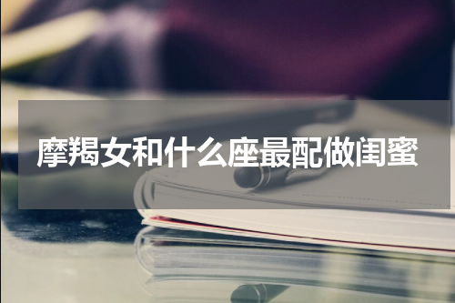 摩羯女和什么座最配做闺蜜