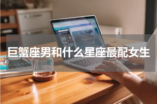 巨蟹座男和什么星座最配女生