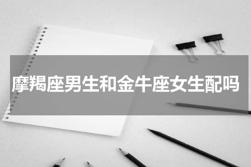 摩羯座男生和金牛座女生配吗