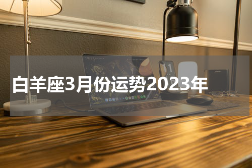白羊座3月份运势2023年