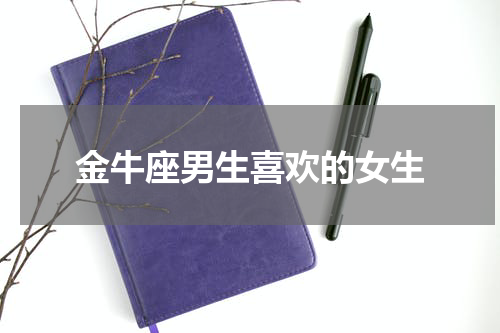 金牛座男生喜欢的女生