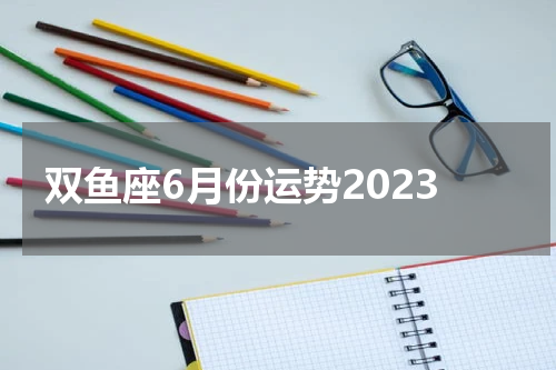 双鱼座6月份运势2023