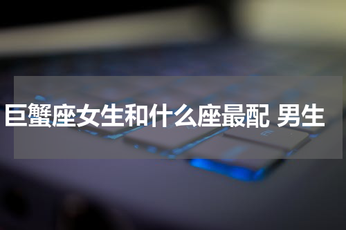 巨蟹座女生和什么座最配 男生