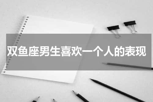 双鱼座男生喜欢一个人的表现