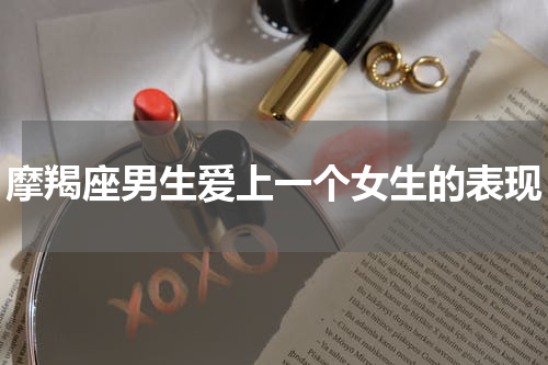 摩羯座男生爱上一个女生的表现