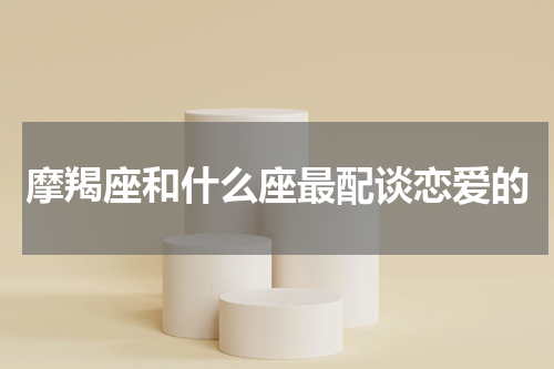 摩羯座和什么座最配谈恋爱的