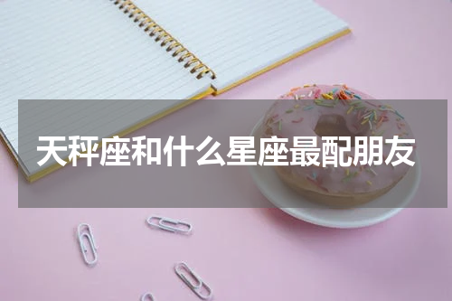 天秤座和什么星座最配朋友
