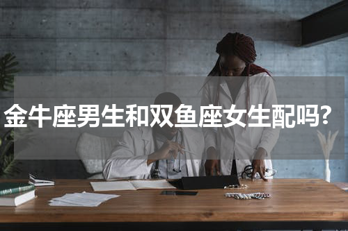 金牛座男生和双鱼座女生配吗?
