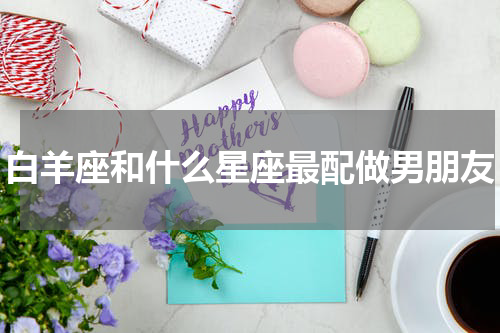 白羊座和什么星座最配做男朋友